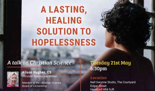 A woman looks out of a window Writing reads A lasting healing solution to hopelessness A talk on Christian Science Tuesday 21st May 630pm Alison Hughes CS Christian Science practitioner Member of the Christian Science Board of Lectureship Location Nell Gwynne Studio The Courtyard Edgar Street Hereford HR4 9JR